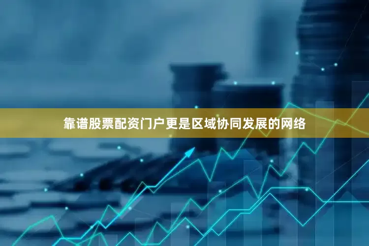靠谱股票配资门户更是区域协同发展的网络