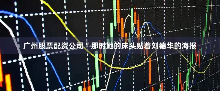 广州股票配资公司＂那时她的床头贴着刘德华的海报