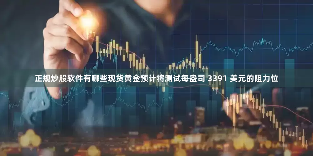 正规炒股软件有哪些现货黄金预计将测试每盎司 3391 美元的阻力位