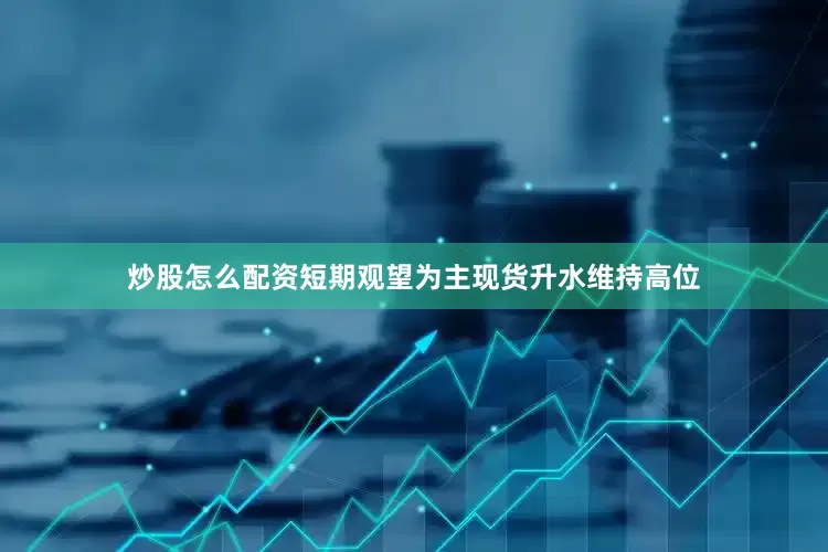 炒股怎么配资短期观望为主现货升水维持高位