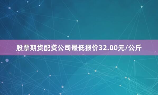 股票期货配资公司最低报价32.00元/公斤