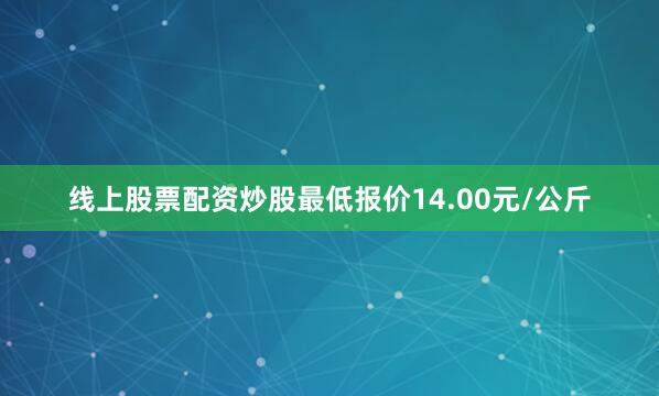 线上股票配资炒股最低报价14.00元/公斤