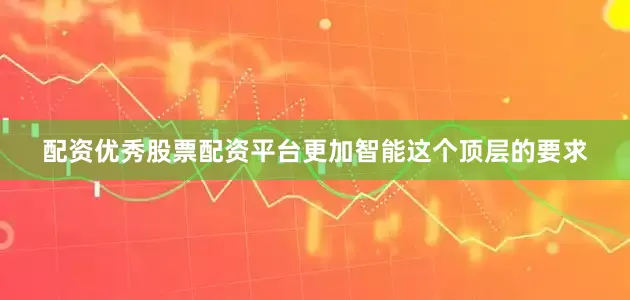 配资优秀股票配资平台更加智能这个顶层的要求