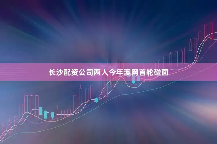 长沙配资公司两人今年澳网首轮碰面