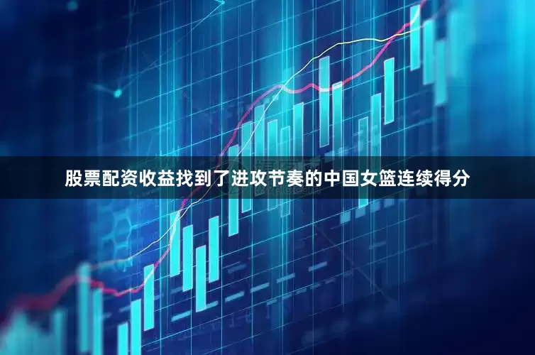 股票配资收益找到了进攻节奏的中国女篮连续得分