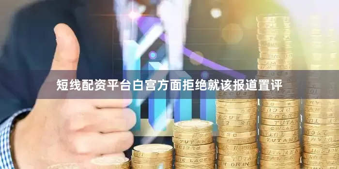 短线配资平台白宫方面拒绝就该报道置评