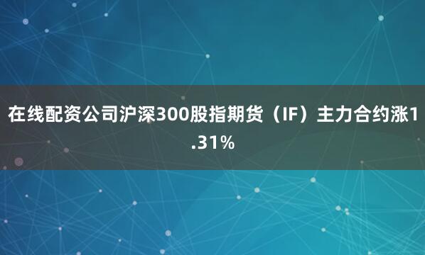 在线配资公司沪深300股指期货（IF）主力合约涨1.31%