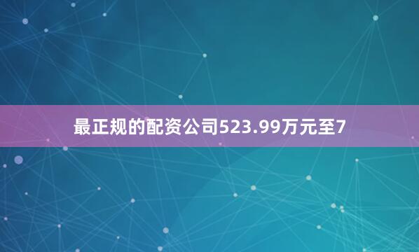 最正规的配资公司523.99万元至7