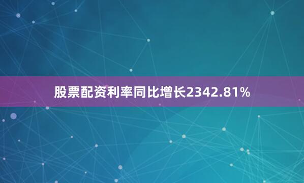 股票配资利率同比增长2342.81%