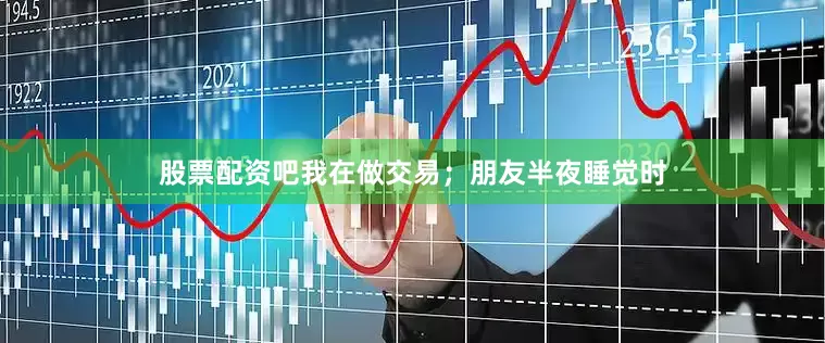 股票配资吧我在做交易；朋友半夜睡觉时