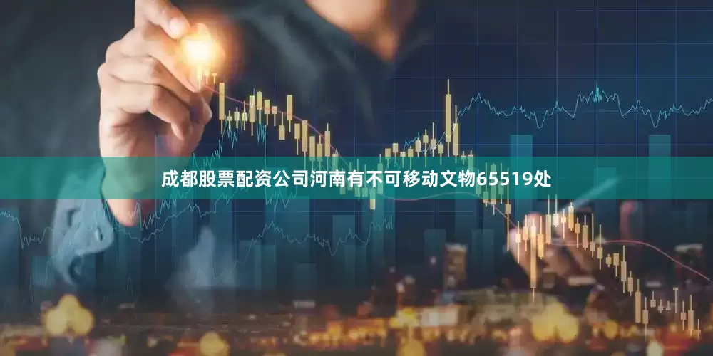 成都股票配资公司河南有不可移动文物65519处