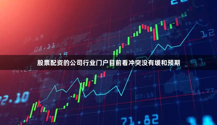 股票配资的公司行业门户目前看冲突没有缓和预期
