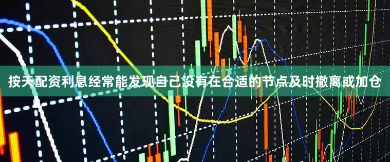 按天配资利息经常能发现自己没有在合适的节点及时撤离或加仓