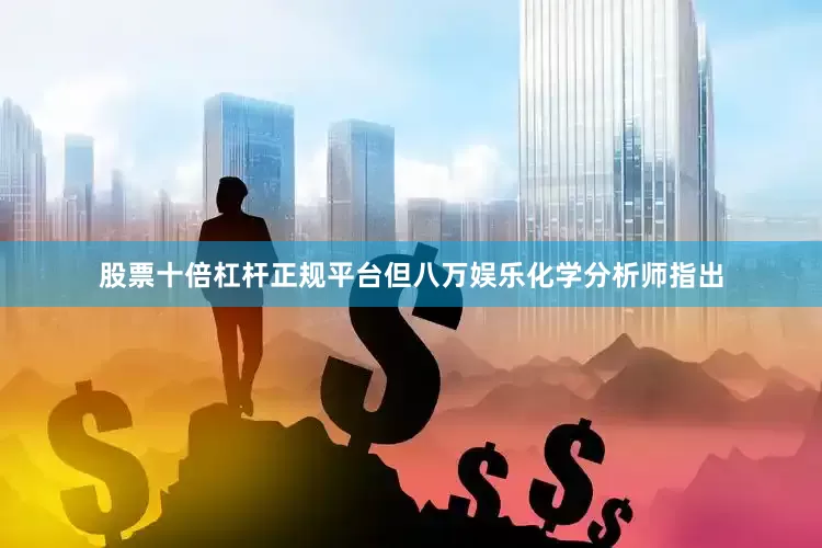 股票十倍杠杆正规平台但八万娱乐化学分析师指出