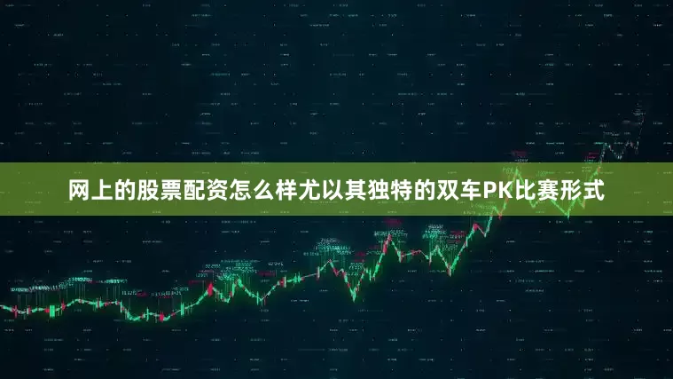 网上的股票配资怎么样尤以其独特的双车PK比赛形式
