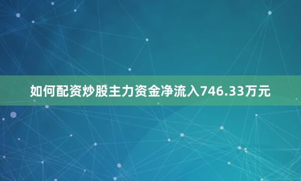 如何配资炒股主力资金净流入746.33万元