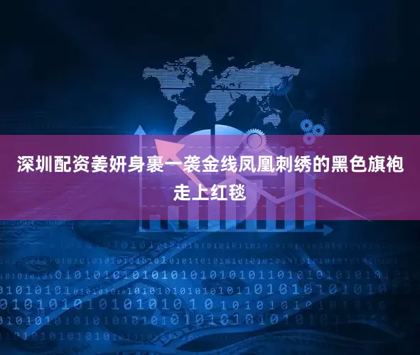 深圳配资姜妍身裹一袭金线凤凰刺绣的黑色旗袍走上红毯