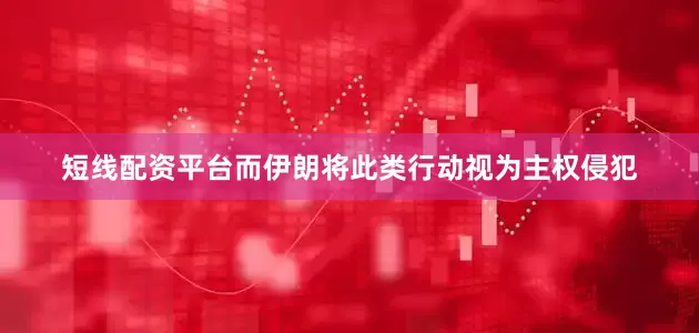 短线配资平台而伊朗将此类行动视为主权侵犯