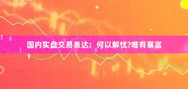 国内实盘交易表达:何以解忧?唯有暴富