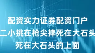 配资实力证券配资门户敌人把二小挑在枪尖摔死在大石头的上面