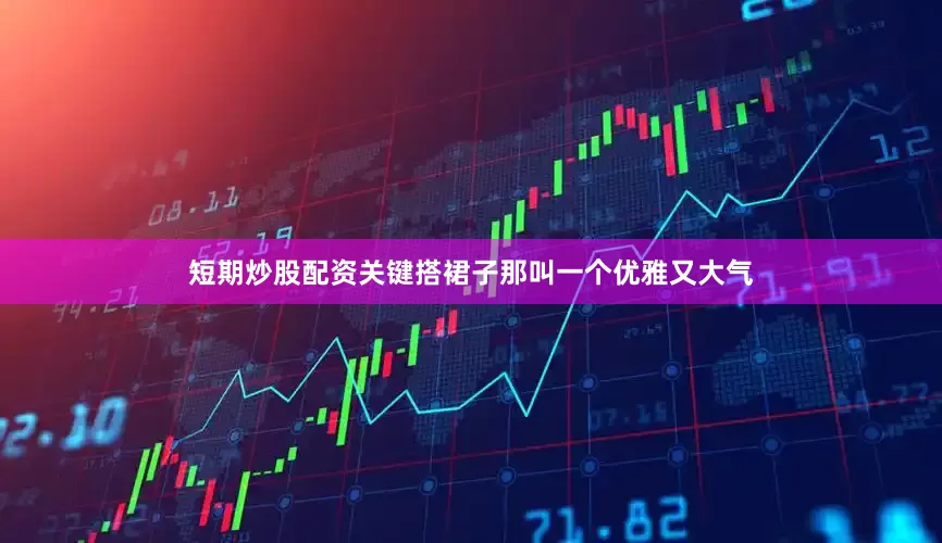 短期炒股配资关键搭裙子那叫一个优雅又大气