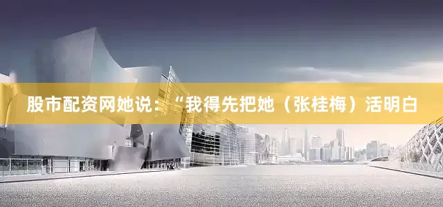 股市配资网她说：“我得先把她（张桂梅）活明白