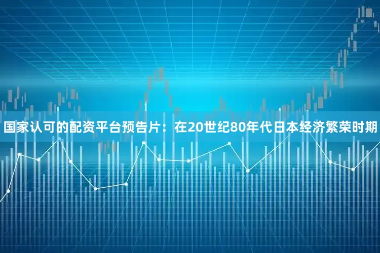 国家认可的配资平台预告片：在20世纪80年代日本经济繁荣时期
