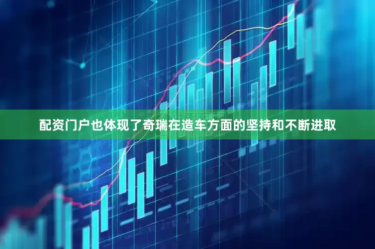 配资门户也体现了奇瑞在造车方面的坚持和不断进取