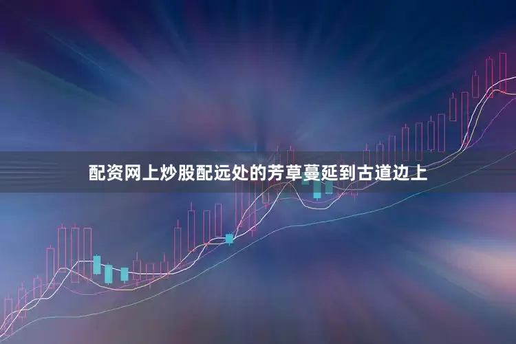 配资网上炒股配远处的芳草蔓延到古道边上