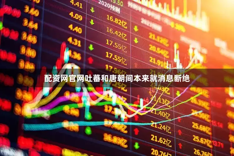 配资网官网吐蕃和唐朝间本来就消息断绝