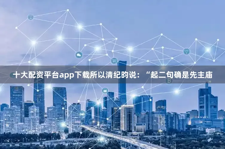 十大配资平台app下载所以清纪昀说：“起二句确是先主庙