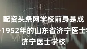 配资头条网学校前身是成立于1952年的山东省济宁医士学校