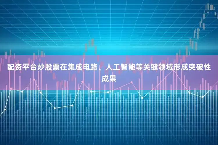 配资平台炒股票在集成电路、人工智能等关键领域形成突破性成果