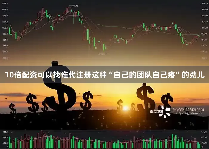 10倍配资可以找谁代注册这种“自己的团队自己疼”的劲儿