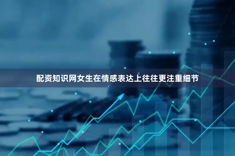 配资知识网女生在情感表达上往往更注重细节