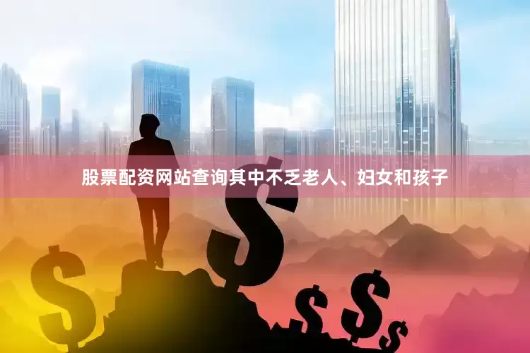 股票配资网站查询其中不乏老人、妇女和孩子