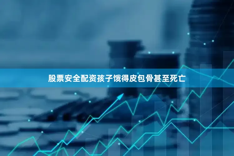 股票安全配资孩子饿得皮包骨甚至死亡