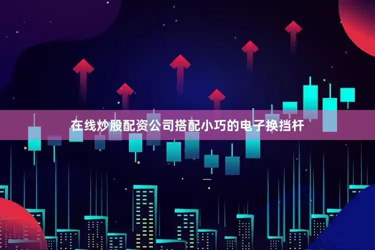 在线炒股配资公司搭配小巧的电子换挡杆