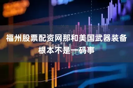 福州股票配资网那和美国武器装备根本不是一码事