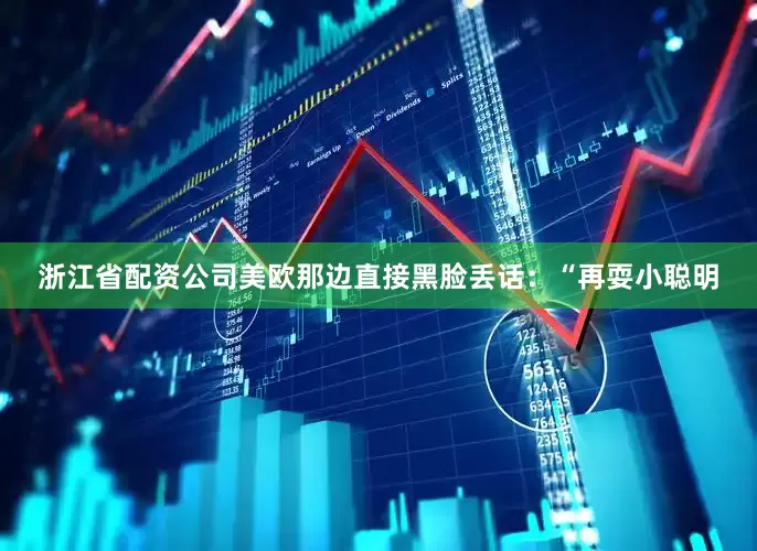 浙江省配资公司美欧那边直接黑脸丢话：“再耍小聪明