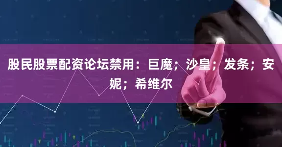 股民股票配资论坛禁用：巨魔；沙皇；发条；安妮；希维尔