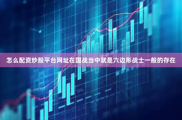 怎么配资炒股平台网址在国战当中就是六边形战士一般的存在