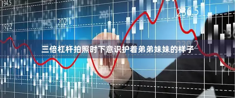 三倍杠杆拍照时下意识护着弟弟妹妹的样子