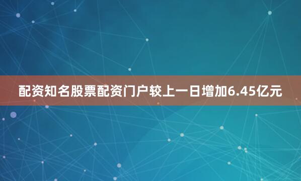 配资知名股票配资门户较上一日增加6.45亿元