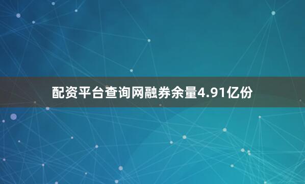 配资平台查询网融券余量4.91亿份