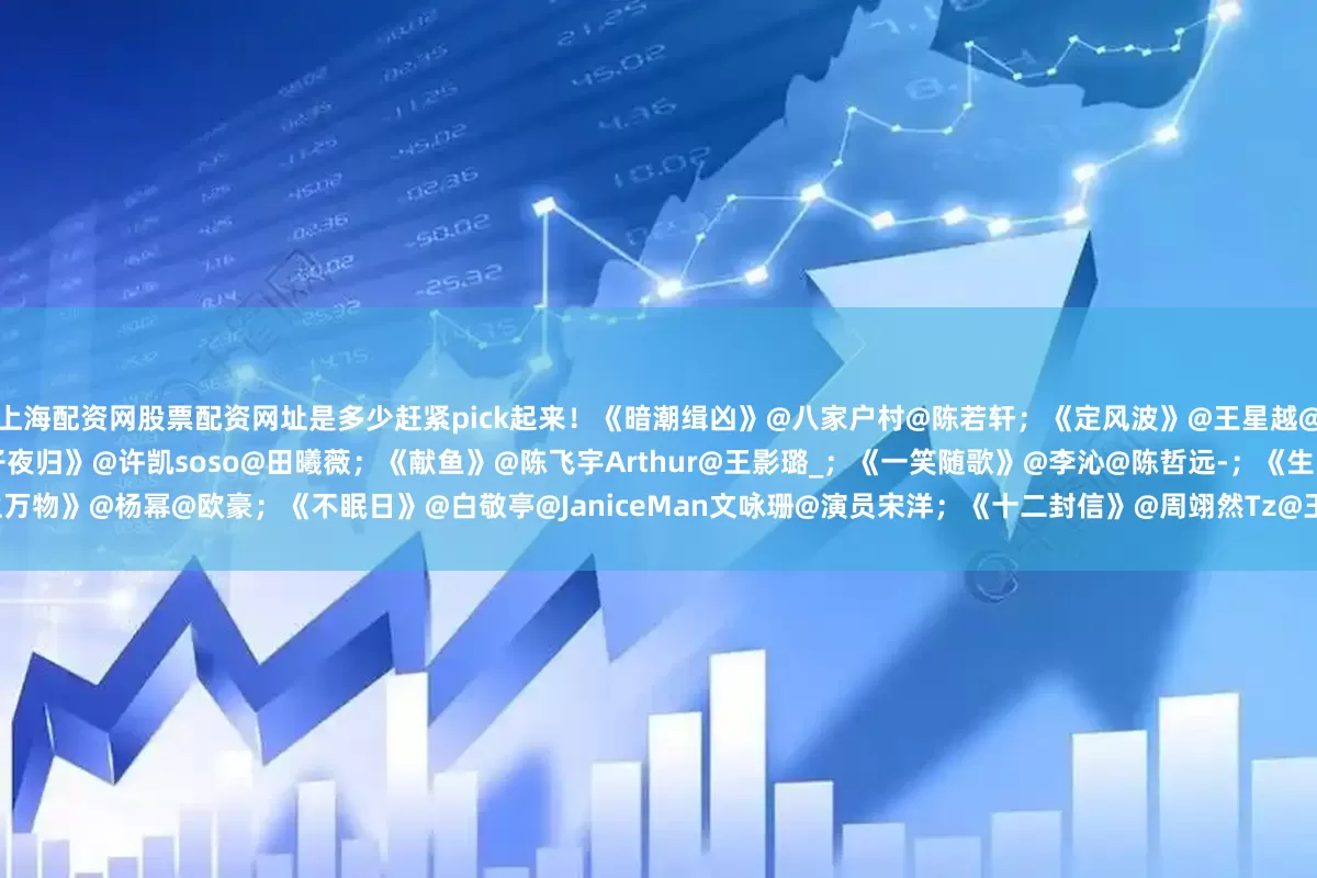 上海配资网股票配资网址是多少赶紧pick起来！《暗潮缉凶》@八家户村@陈若轩；《定风波》@王星越@向涵之；《锦月如歌》@周也yeah@丞磊；《子夜归》@许凯soso@田曦薇；《献鱼》@陈飞宇Arthur@王影璐_；《一笑随歌》@李沁@陈哲远-；《生万物》@杨幂@欧豪；《不眠日》@白敬亭@JaniceMan文咏珊@演员宋洋；《十二封信》@周翊然Tz@王影璐_；《猎豹》@史彭元@杨烁；《围猎》@王阳0