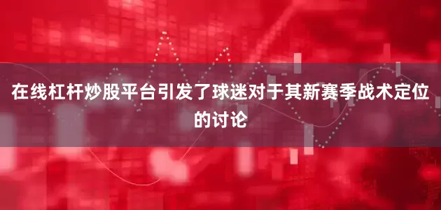 在线杠杆炒股平台引发了球迷对于其新赛季战术定位的讨论