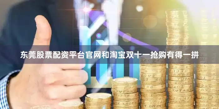 东莞股票配资平台官网和淘宝双十一抢购有得一拼
