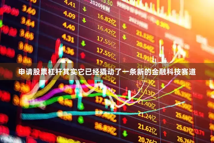 申请股票杠杆其实它已经撬动了一条新的金融科技赛道