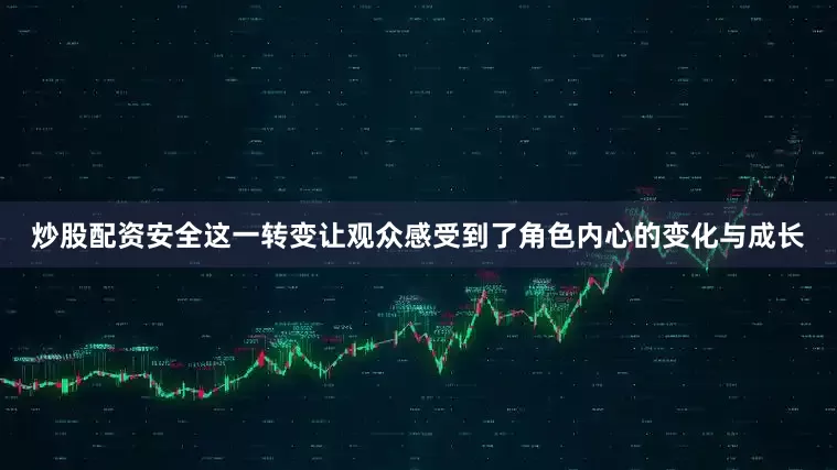 炒股配资安全这一转变让观众感受到了角色内心的变化与成长